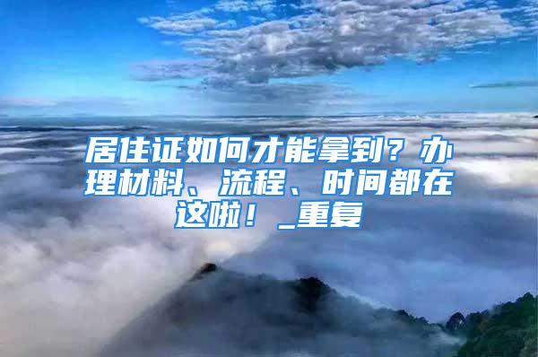 居住證如何才能拿到？辦理材料、流程、時間都在這啦！_重復