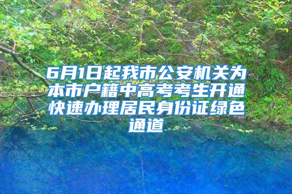 6月1日起我市公安機關為本市戶籍中高考考生開通快速辦理居民身份證綠色通道