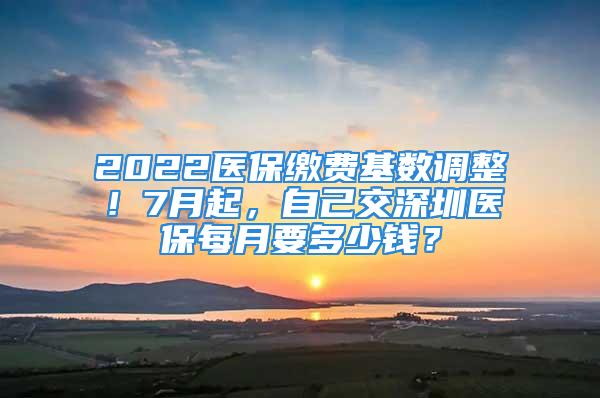 2022醫保繳費基數調整！7月起，自己交深圳醫保每月要多少錢？