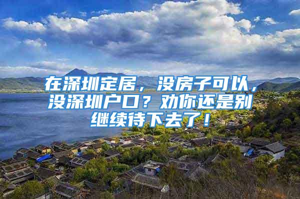 在深圳定居，沒房子可以，沒深圳戶口？勸你還是別繼續待下去了！