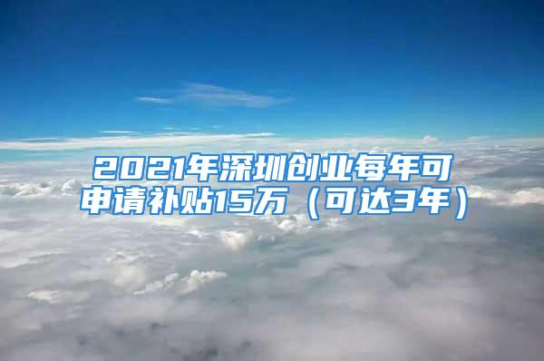 2021年深圳創業每年可申請補貼15萬（可達3年）