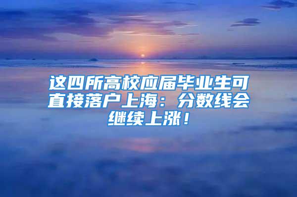 這四所高校應屆畢業生可直接落戶上海：分數線會繼續上漲！