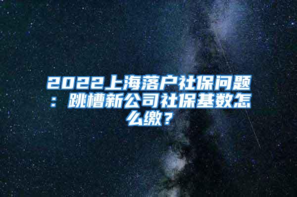 2022上海落戶社保問題：跳槽新公司社?；鶖翟趺蠢U？