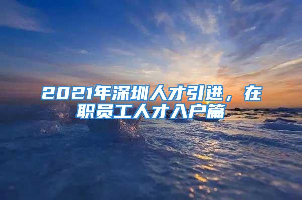 2021年深圳人才引進，在職員工人才入戶篇