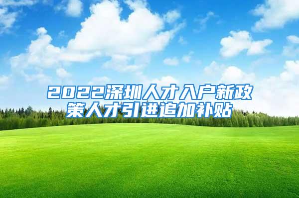 2022深圳人才入戶新政策人才引進追加補貼