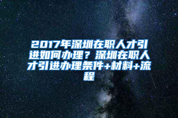 2017年深圳在職人才引進如何辦理？深圳在職人才引進辦理條件+材料+流程