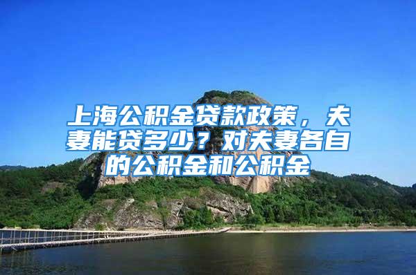 上海公積金貸款政策，夫妻能貸多少？對夫妻各自的公積金和公積金