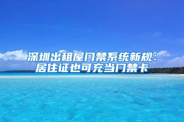 深圳出租屋門禁系統新規：居住證也可充當門禁卡