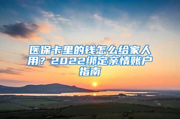 醫?？ɡ锏腻X怎么給家人用？2022綁定親情賬戶指南