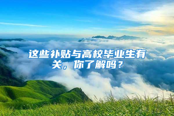 這些補貼與高校畢業生有關，你了解嗎？