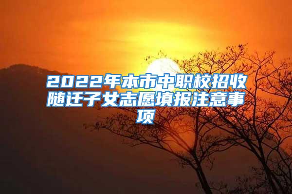 2022年本市中職校招收隨遷子女志愿填報注意事項