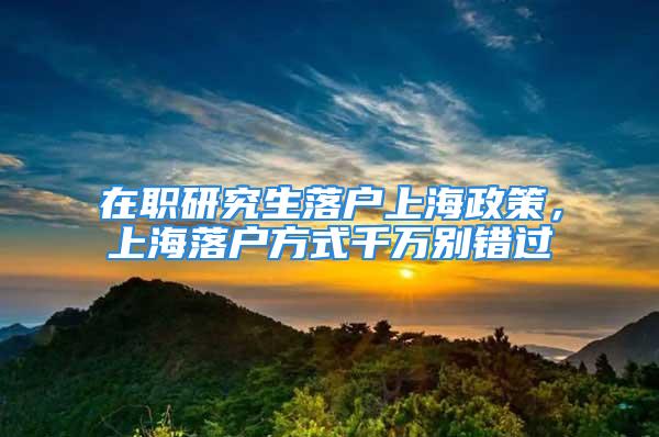 在職研究生落戶上海政策，上海落戶方式千萬別錯過