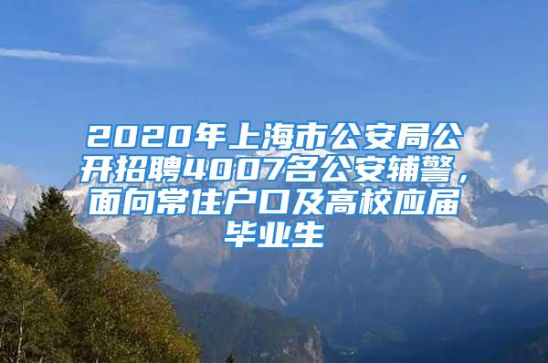 2020年上海市公安局公開招聘4007名公安輔警，面向常住戶口及高校應屆畢業生