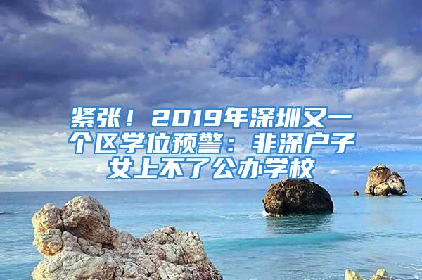 緊張！2019年深圳又一個區學位預警：非深戶子女上不了公辦學校