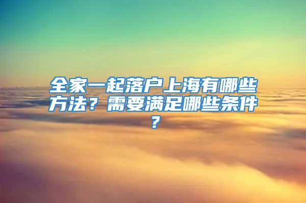 全家一起落戶上海有哪些方法？需要滿足哪些條件？