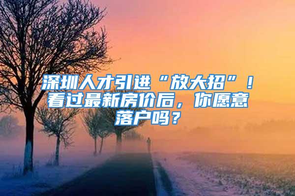 深圳人才引進“放大招”！看過最新房價后，你愿意落戶嗎？