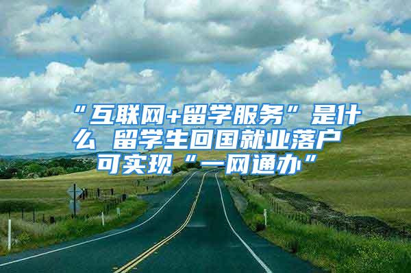 “互聯網+留學服務”是什么 留學生回國就業落戶可實現“一網通辦”