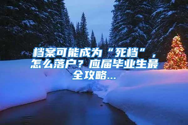 檔案可能成為“死檔”，怎么落戶？應屆畢業生最全攻略...