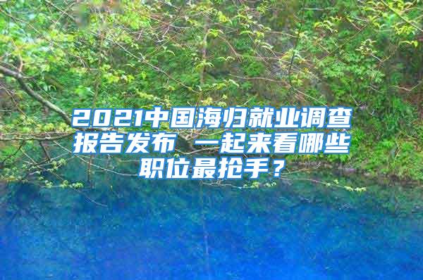 2021中國海歸就業調查報告發布 一起來看哪些職位最搶手？