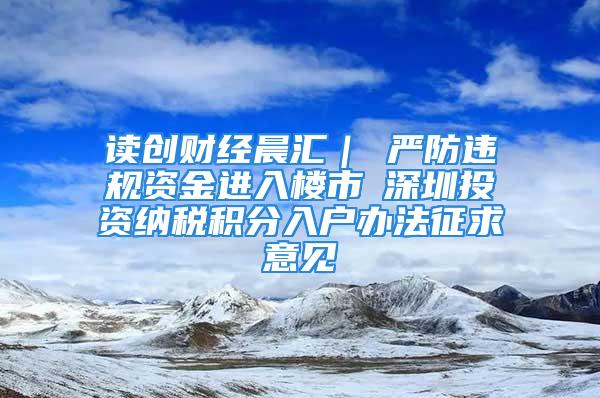 讀創財經晨匯｜①嚴防違規資金進入樓市②深圳投資納稅積分入戶辦法征求意見