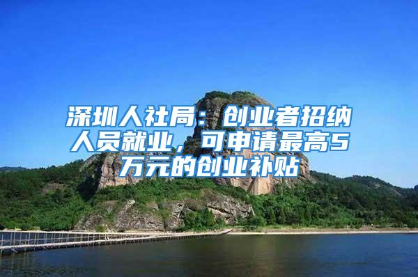 深圳人社局：創業者招納人員就業，可申請最高5萬元的創業補貼