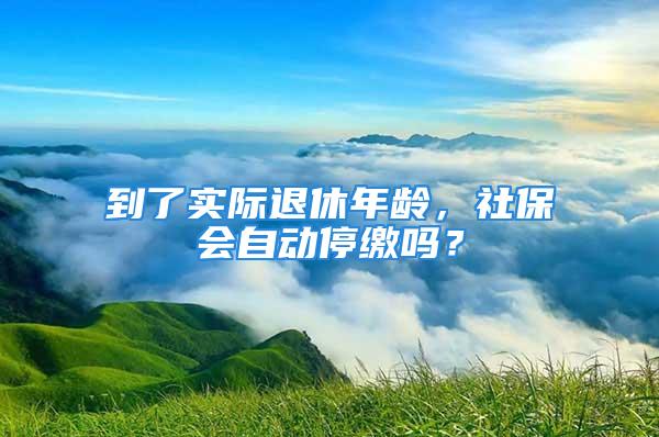 到了實際退休年齡，社保會自動停繳嗎？