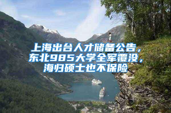 上海出臺人才儲備公告，東北985大學全軍覆沒，海歸碩士也不保險