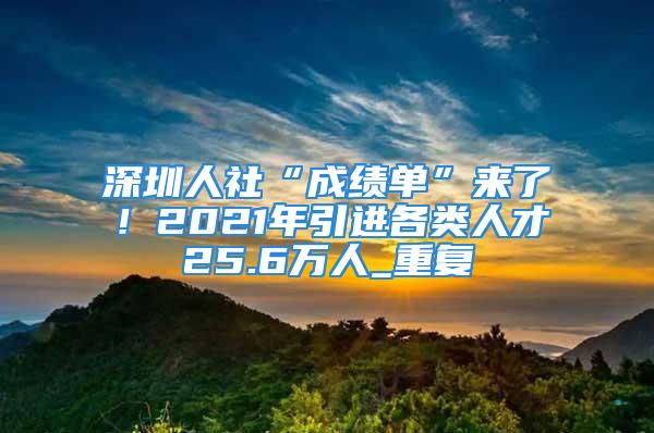 深圳人社“成績單”來了！2021年引進各類人才25.6萬人_重復