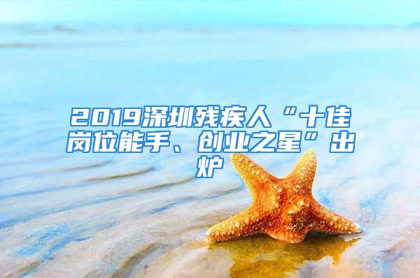 2019深圳殘疾人“十佳崗位能手、創業之星”出爐