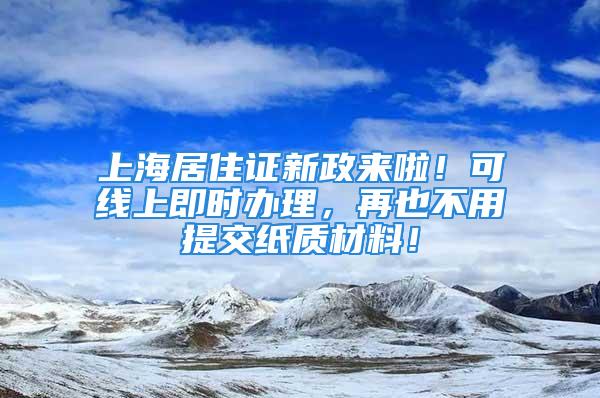 上海居住證新政來啦！可線上即時辦理，再也不用提交紙質材料！