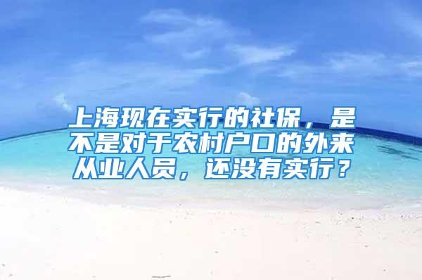 上?，F在實行的社保，是不是對于農村戶口的外來從業人員，還沒有實行？