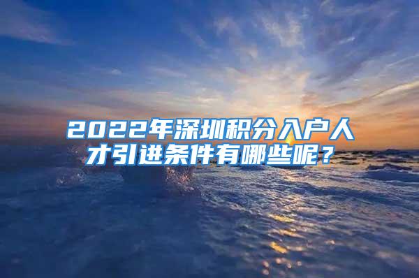 2022年深圳積分入戶人才引進條件有哪些呢？