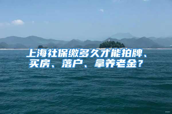 上海社保繳多久才能拍牌、買房、落戶、拿養老金？