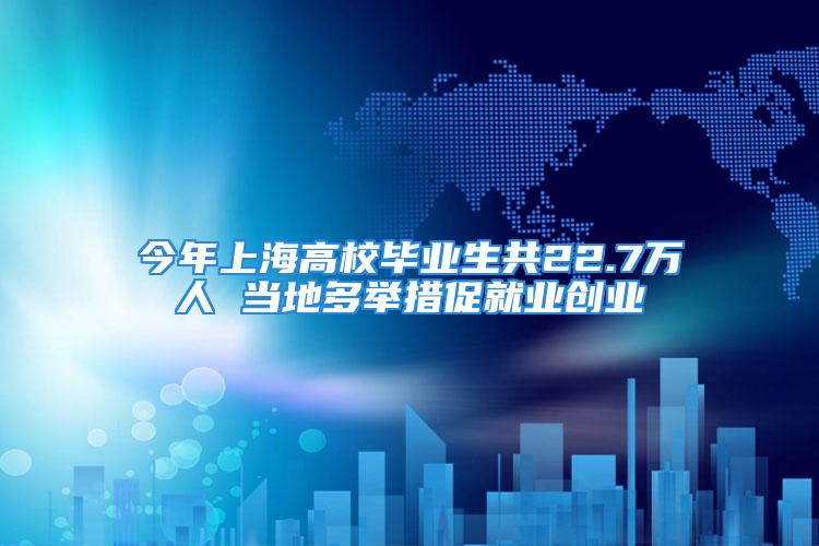 今年上海高校畢業生共22.7萬人 當地多舉措促就業創業