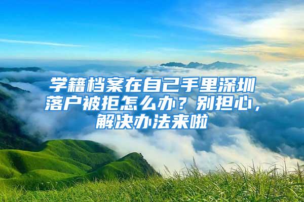 學籍檔案在自己手里深圳落戶被拒怎么辦？別擔心，解決辦法來啦