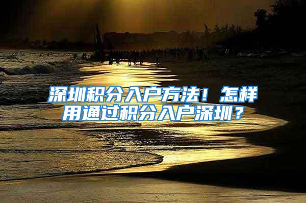 深圳積分入戶方法！怎樣用通過積分入戶深圳？