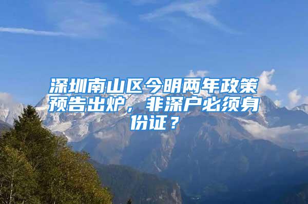 深圳南山區今明兩年政策預告出爐，非深戶必須身份證？