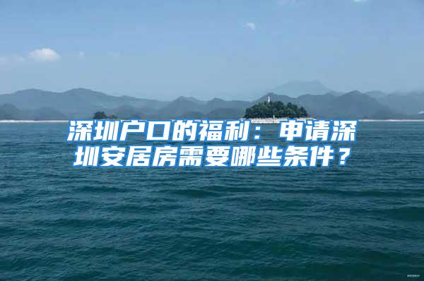 深圳戶口的福利：申請深圳安居房需要哪些條件？