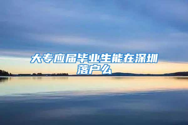 大專應屆畢業生能在深圳落戶么