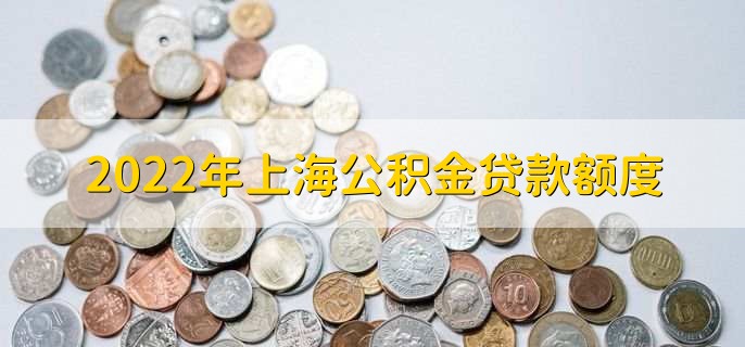 2022年上海公積金貸款額度，個人額度上限為60萬