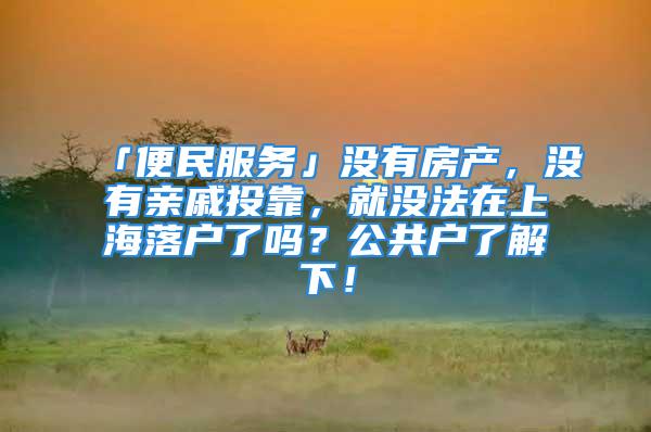 「便民服務」沒有房產，沒有親戚投靠，就沒法在上海落戶了嗎？公共戶了解下！