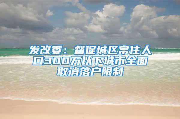 發改委：督促城區常住人口300萬以下城市全面取消落戶限制