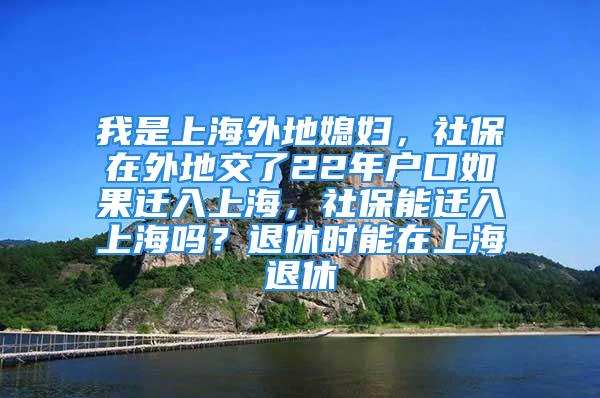 我是上海外地媳婦，社保在外地交了22年戶口如果遷入上海，社保能遷入上海嗎？退休時能在上海退休