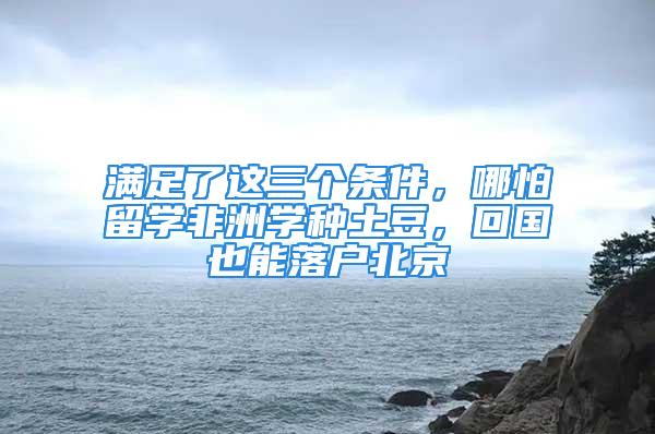 滿足了這三個條件，哪怕留學非洲學種土豆，回國也能落戶北京