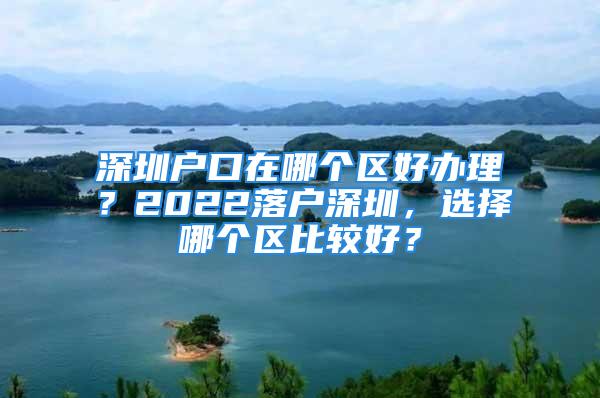 深圳戶口在哪個區好辦理？2022落戶深圳，選擇哪個區比較好？