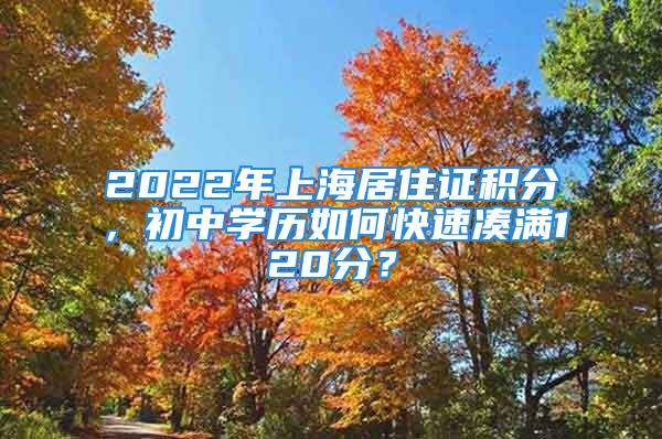 2022年上海居住證積分，初中學歷如何快速湊滿120分？