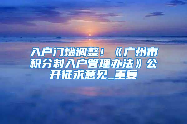 入戶門檻調整！《廣州市積分制入戶管理辦法》公開征求意見_重復