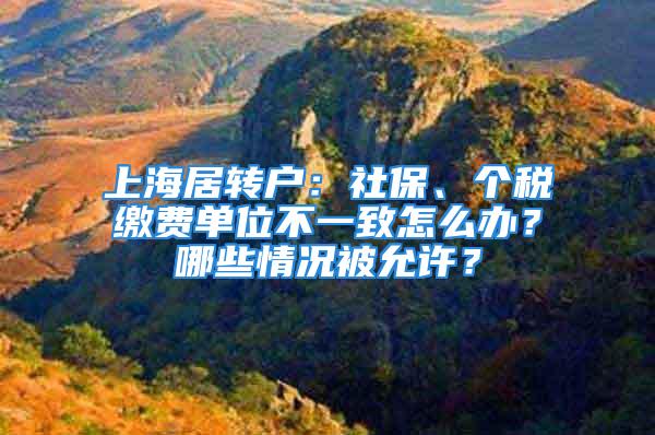 上海居轉戶：社保、個稅繳費單位不一致怎么辦？哪些情況被允許？