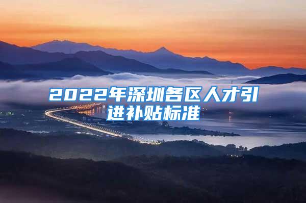 2022年深圳各區人才引進補貼標準