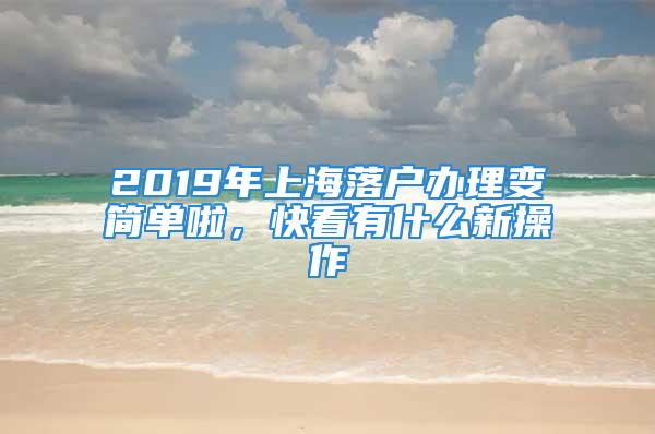 2019年上海落戶辦理變簡單啦，快看有什么新操作